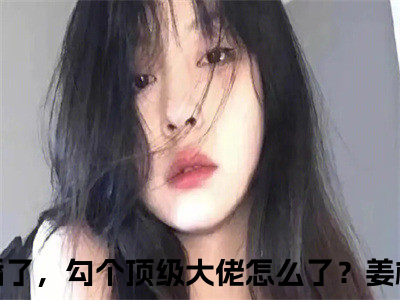 都离婚了，勾个顶级大佬怎么了？姜檀全文免费完整版，都离婚了，勾个顶级大佬怎么了？姜檀最新章节完整版阅读